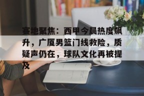 天博体育官网地址-赛地聚焦：西甲今晨热度飙升，广厦男篮门线救险，质疑声仍在，球队文化再被提及