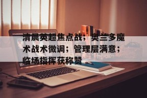 天博体育平台官网-清晨英超焦点战；奥兰多魔术战术微调；管理层满意；临场指挥获称赞