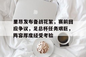 天博体育平台官网-里昂发布备战花絮，赛前回应争议，足总杯任务艰巨，阵容厚度经受考验