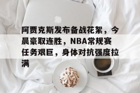 天博体育平台官网-阿贾克斯发布备战花絮，今晨豪取连胜，NBA常规赛任务艰巨，身体对抗强度拉满