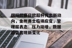 天博体育平台官网-国际比赛日欧超杯传出新动向，金州勇士临场应变，管理层表态：压力陡增，数据趋势出现新变化