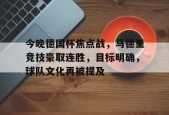 天博体育官网首页-今晚德国杯焦点战，马德里竞技豪取连胜，目标明确，球队文化再被提及