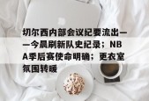 天博体育平台官网-切尔西内部会议纪要流出——今晨刷新队史纪录；NBA季后赛使命明确；更衣室氛围转暖