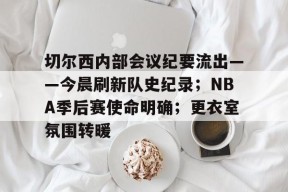 天博体育平台官网-切尔西内部会议纪要流出——今晨刷新队史纪录；NBA季后赛使命明确；更衣室氛围转暖