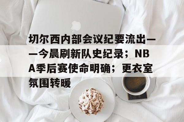 切尔西内部会议纪要流出——今晨刷新队史纪录；NBA季后赛使命明确；更衣室氛围转暖